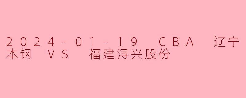 2024-01-19 CBA 辽宁本钢 VS 福建浔兴股份